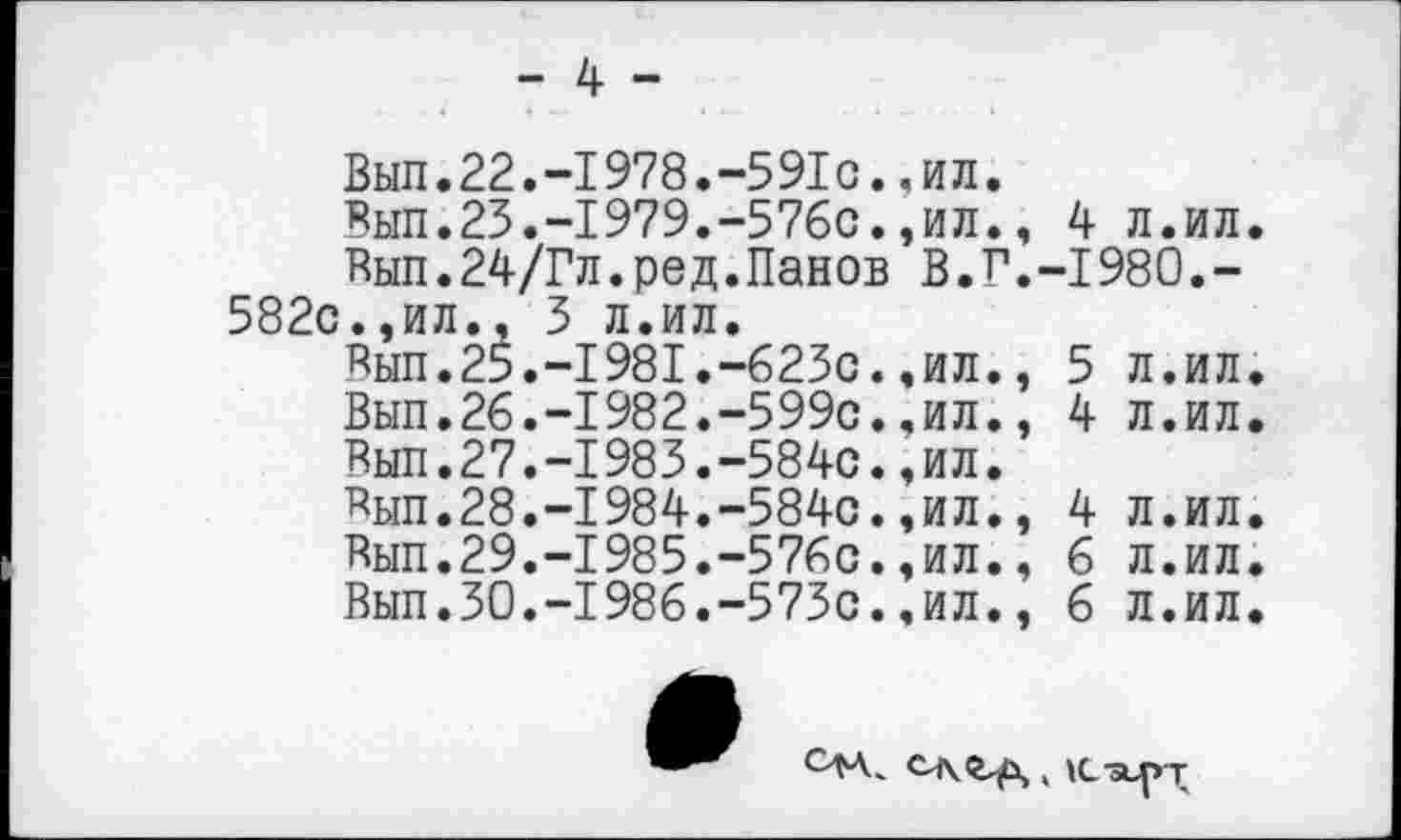 ﻿- 4 -
Вып.22.-1978.-591с.,ил.
Вып.23.-1979.-576с.,ил., 4 л.ил.
Вып.24/Гл.ред.Панов В.Г.-1980.-582с.,ил., 3 л.ил.
Вып.25.-1981.-623с.,ил., 5 л.ил.
Вып.26.-1982.-599с..ил., 4 л.ил.
Вып.27.-1983.-584с.,ил.
Дып.28.-1984.-584с.,ил., 4 л.ил.
Вып.29.-1985.-576с.,ил., 6 л.ил.
Вып.30.-1986.-573с..ил., 6 л.ил.
, IC-SLpT